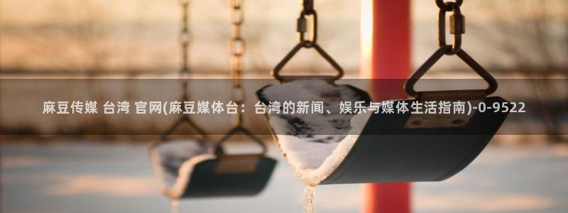 麻豆传媒官网女教师：麻豆传媒 台湾 官网(麻豆媒体台：台湾的新闻、娱乐与媒体生活指南)