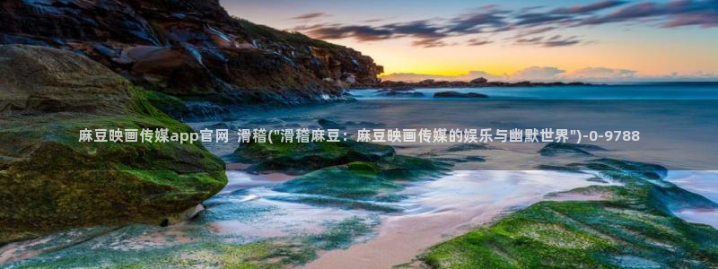 麻豆传媒官网免费看：麻豆映画传媒app官网  滑稽(\