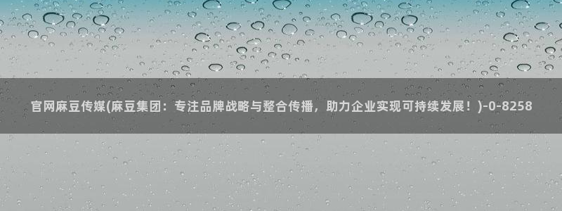麻豆啊传媒官网黄色：官网麻豆传媒(麻豆集团：专注品牌战略与整合传播，助力企业实现可持续发展！)