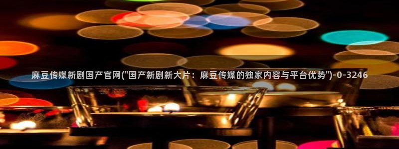 麻豆传媒a官网：麻豆传媒新剧国产官网(\