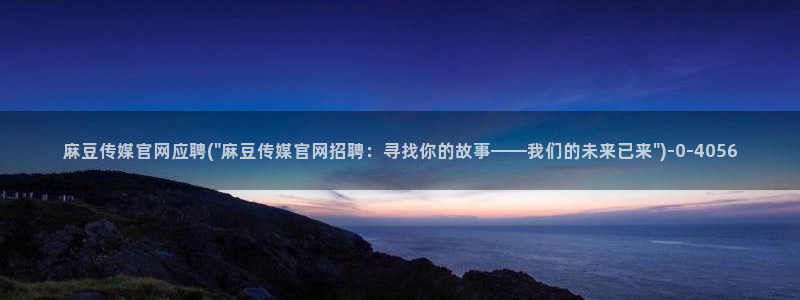 麻豆传媒文化官网：麻豆传媒官网应聘(\